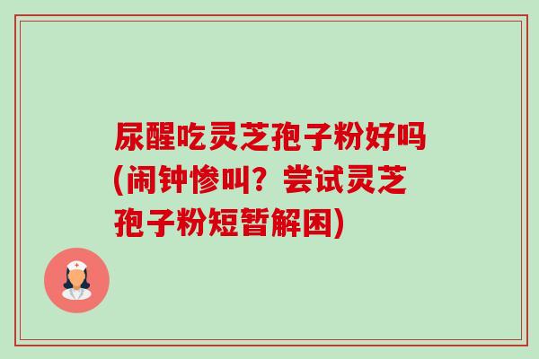 尿醒吃灵芝孢子粉好吗(闹钟惨叫?尝试灵芝孢子粉短暂解困) 尿醒吃灵芝孢子粉好吗(闹钟惨叫?尝试灵芝孢子粉短暂解困)