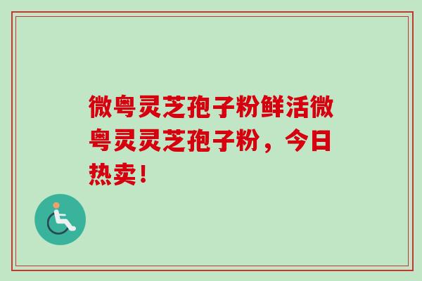微粤灵芝孢子粉鲜活微粤灵灵芝孢子粉,今日热卖! 微粤灵芝孢子粉鲜活微粤灵灵芝孢子粉,今日热卖!