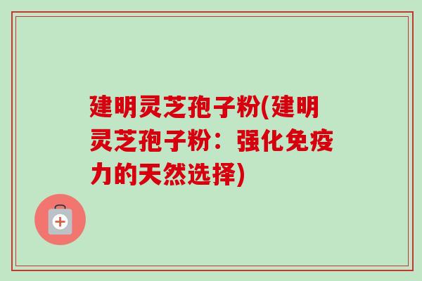建明灵芝孢子粉(建明灵芝孢子粉:强化免疫力的天然选择) 建明灵芝孢子粉(建明灵芝孢子粉:强化免疫力的天然选择)