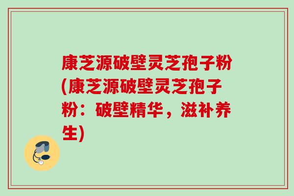 康芝源破壁灵芝孢子粉(康芝源破壁灵芝孢子粉:破壁精华,滋补养生) 康芝源破壁灵芝孢子粉(康芝源破壁灵芝孢子粉:破壁精华,滋补养生)