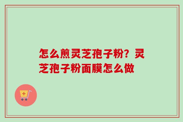 怎么煎灵芝孢子粉？灵芝孢子粉面膜怎么做