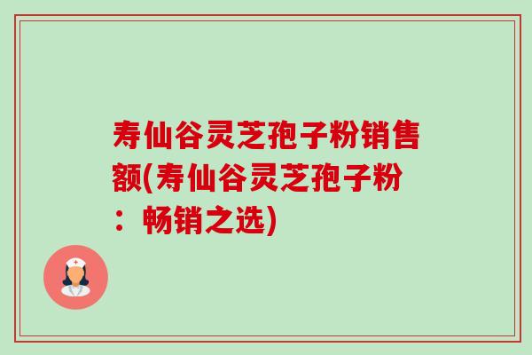 寿仙谷灵芝孢子粉销售额(寿仙谷灵芝孢子粉：畅销之选)
