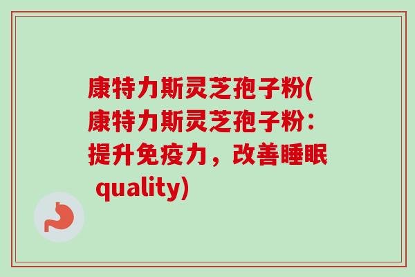 康特力斯灵芝孢子粉(康特力斯灵芝孢子粉:提升免疫力,改善 quality) 康特力斯灵芝孢子粉(康特力斯灵芝孢子粉:提升免疫力,改善 quality)