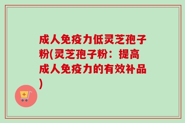 成人免疫力低灵芝孢子粉(灵芝孢子粉:提高成人免疫力的有效补品) 成人免疫力低灵芝孢子粉(灵芝孢子粉:提高成人免疫力的有效补品)