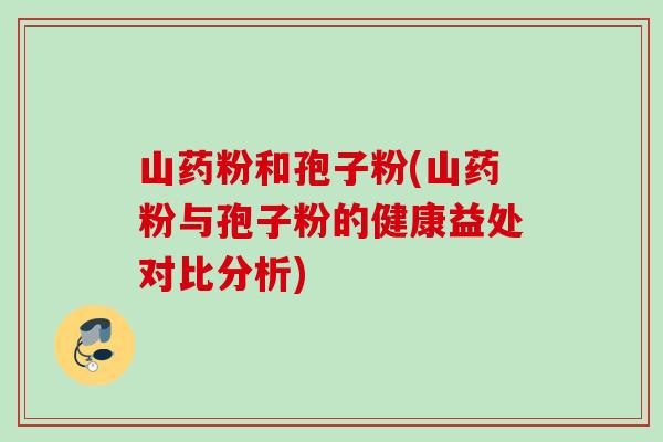山药粉和孢子粉(山药粉与孢子粉的健康益处对比分析) 山药粉和孢子粉(山药粉与孢子粉的健康益处对比分析)