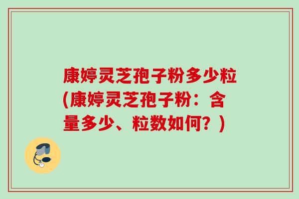康婷灵芝孢子粉多少粒(康婷灵芝孢子粉:含量多少、粒数如何?) 康婷灵芝孢子粉多少粒(康婷灵芝孢子粉:含量多少、粒数如何?)