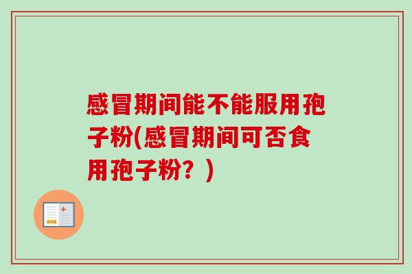 期间能不能服用孢子粉(期间可否食用孢子粉?) 期间能不能服用孢子粉(期间可否食用孢子粉?)