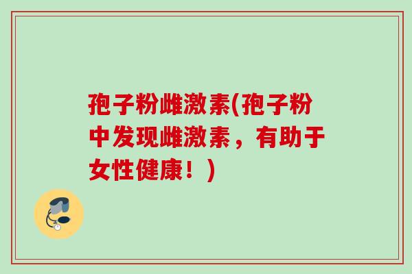 孢子粉雌激素(孢子粉中发现雌激素,有助于女性健康!) 孢子粉雌激素(孢子粉中发现雌激素,有助于女性健康!)