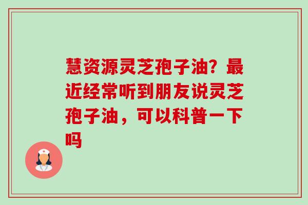 慧资源灵芝孢子油?近经常听到朋友说灵芝孢子油,可以科普一下吗 慧资源灵芝孢子油?近经常听到朋友说灵芝孢子油,可以科普一下吗