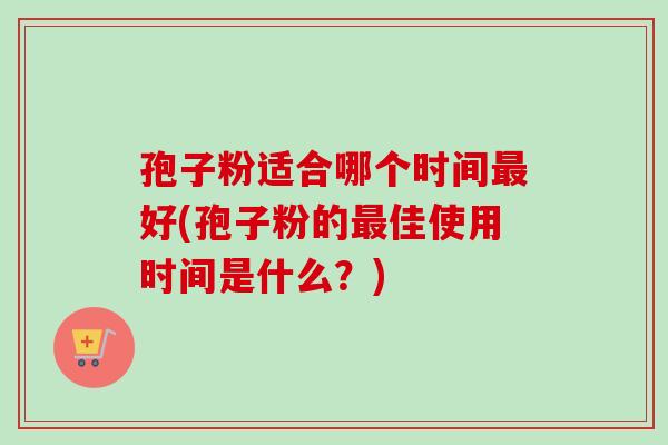 孢子粉适合哪个时间好(孢子粉的佳使用时间是什么？)