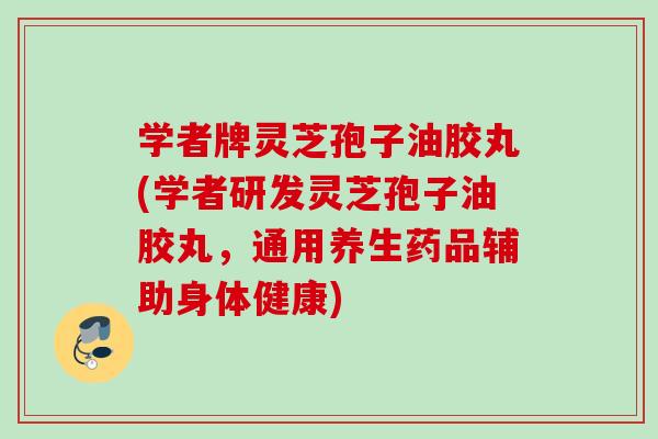 学者牌灵芝孢子油胶丸(学者研发灵芝孢子油胶丸,通用养生药品辅助身体健康) 学者牌灵芝孢子油胶丸(学者研发灵芝孢子油胶丸,通用养生药品辅助身体健康)