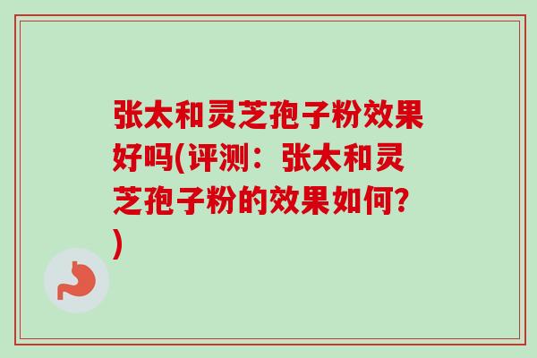 张太和灵芝孢子粉效果好吗(评测:张太和灵芝孢子粉的效果如何?) 张太和灵芝孢子粉效果好吗(评测:张太和灵芝孢子粉的效果如何?)