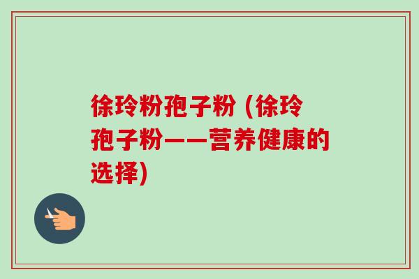 徐玲粉孢子粉 (徐玲孢子粉——营养健康的选择)
