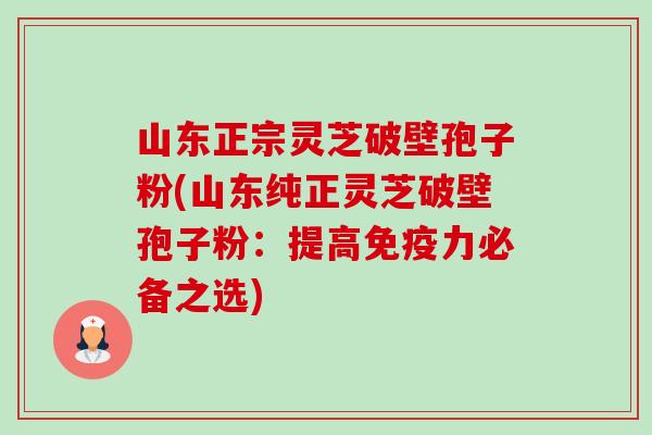 山东正宗灵芝破壁孢子粉(山东纯正灵芝破壁孢子粉：提高免疫力必备之选)