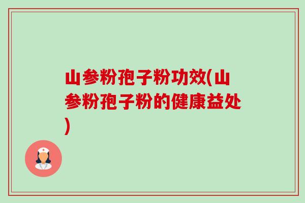 山参粉孢子粉功效(山参粉孢子粉的健康益处) 山参粉孢子粉功效(山参粉孢子粉的健康益处)