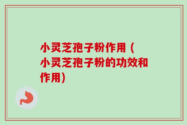 小灵芝孢子粉作用 (小灵芝孢子粉的功效和作用)