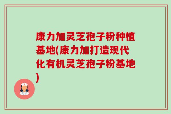 康力加灵芝孢子粉种植基地(康力加打造现代化有机灵芝孢子粉基地) 康力加灵芝孢子粉种植基地(康力加打造现代化有机灵芝孢子粉基地)