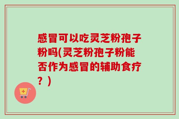 可以吃灵芝粉孢子粉吗(灵芝粉孢子粉能否作为的辅助食疗？)