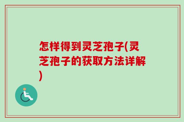 怎样得到灵芝孢子(灵芝孢子的获取方法详解) 怎样得到灵芝孢子(灵芝孢子的获取方法详解)
