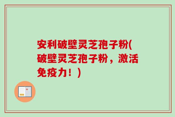 安利破壁灵芝孢子粉(破壁灵芝孢子粉,激活免疫力!) 安利破壁灵芝孢子粉(破壁灵芝孢子粉,激活免疫力!)