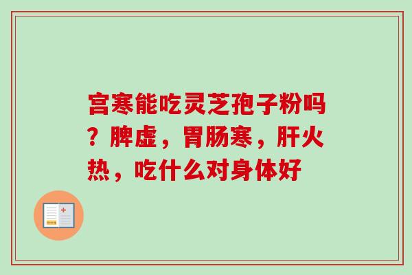 宫寒能吃灵芝孢子粉吗?脾虚,寒,火热,吃什么对身体好 宫寒能吃灵芝孢子粉吗?脾虚,寒,火热,吃什么对身体好