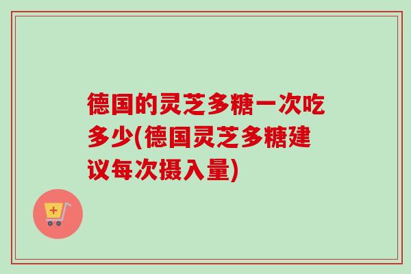 德国的灵芝多糖一次吃多少(德国灵芝多糖建议每次摄入量) 德国的灵芝多糖一次吃多少(德国灵芝多糖建议每次摄入量)