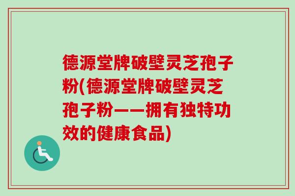 德源堂牌破壁灵芝孢子粉(德源堂牌破壁灵芝孢子粉——拥有独特功效的健康食品) 德源堂牌破壁灵芝孢子粉(德源堂牌破壁灵芝孢子粉——拥有独特功效的健康食品)