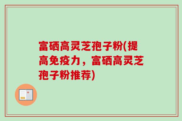 富硒高灵芝孢子粉(提高免疫力,富硒高灵芝孢子粉推荐) 富硒高灵芝孢子粉(提高免疫力,富硒高灵芝孢子粉推荐)