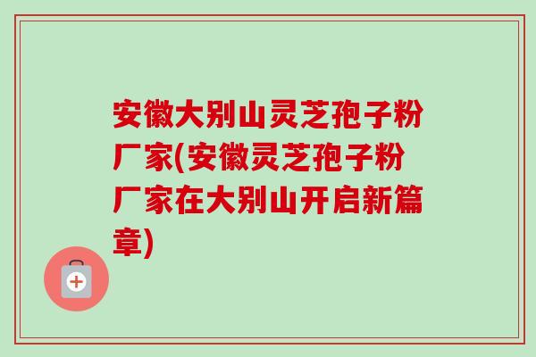 安徽大别山灵芝孢子粉厂家(安徽灵芝孢子粉厂家在大别山开启新篇章) 安徽大别山灵芝孢子粉厂家(安徽灵芝孢子粉厂家在大别山开启新篇章)