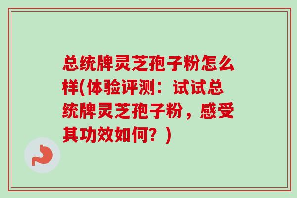 总统牌灵芝孢子粉怎么样(体验评测:试试总统牌灵芝孢子粉,感受其功效如何?) 总统牌灵芝孢子粉怎么样(体验评测:试试总统牌灵芝孢子粉,感受其功效如何?)