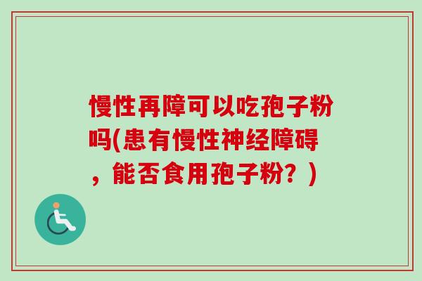 慢性再障可以吃孢子粉吗(患有慢性障碍,能否食用孢子粉?) 慢性再障可以吃孢子粉吗(患有慢性障碍,能否食用孢子粉?)