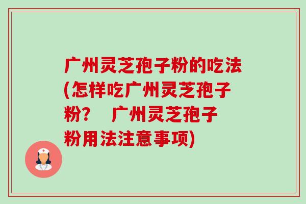 广州灵芝孢子粉的吃法(怎样吃广州灵芝孢子粉? 广州灵芝孢子粉用法注意事项) 广州灵芝孢子粉的吃法(怎样吃广州灵芝孢子粉? 广州灵芝孢子粉用法注意事项)