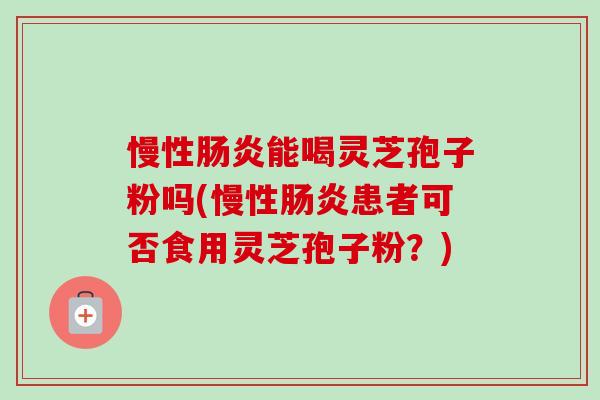 慢性能喝灵芝孢子粉吗(慢性患者可否食用灵芝孢子粉?) 慢性能喝灵芝孢子粉吗(慢性患者可否食用灵芝孢子粉?)