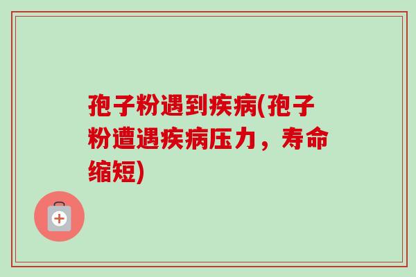 孢子粉遇到(孢子粉遭遇压力,寿命缩短) 孢子粉遇到(孢子粉遭遇压力,寿命缩短)