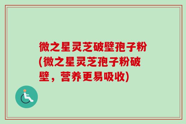 微之星灵芝破壁孢子粉(微之星灵芝孢子粉破壁，营养更易吸收)