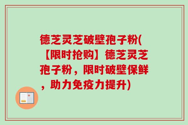 德芝灵芝破壁孢子粉(【限时抢购】德芝灵芝孢子粉,限时破壁保鲜,助力免疫力提升) 德芝灵芝破壁孢子粉(【限时抢购】德芝灵芝孢子粉,限时破壁保鲜,助力免疫力提升)