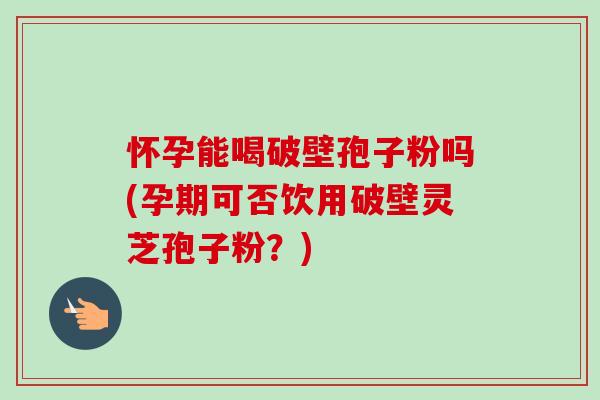 怀孕能喝破壁孢子粉吗(孕期可否饮用破壁灵芝孢子粉?) 怀孕能喝破壁孢子粉吗(孕期可否饮用破壁灵芝孢子粉?)