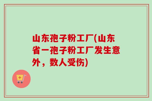 山东孢子粉工厂(山东省一孢子粉工厂发生意外,数人受伤) 山东孢子粉工厂(山东省一孢子粉工厂发生意外,数人受伤)