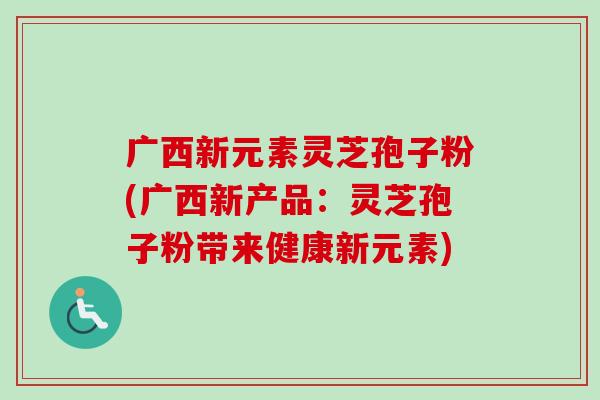 广西新元素灵芝孢子粉(广西新产品:灵芝孢子粉带来健康新元素) 广西新元素灵芝孢子粉(广西新产品:灵芝孢子粉带来健康新元素)