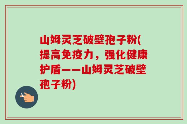 山姆灵芝破壁孢子粉(提高免疫力,强化健康护盾——山姆灵芝破壁孢子粉) 山姆灵芝破壁孢子粉(提高免疫力,强化健康护盾——山姆灵芝破壁孢子粉)