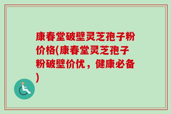 康春堂破壁灵芝孢子粉价格(康春堂灵芝孢子粉破壁价优，健康必备)
