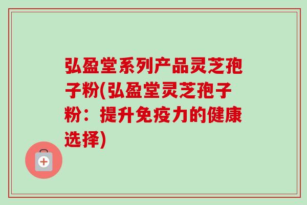 弘盈堂系列产品灵芝孢子粉(弘盈堂灵芝孢子粉:提升免疫力的健康选择) 弘盈堂系列产品灵芝孢子粉(弘盈堂灵芝孢子粉:提升免疫力的健康选择)