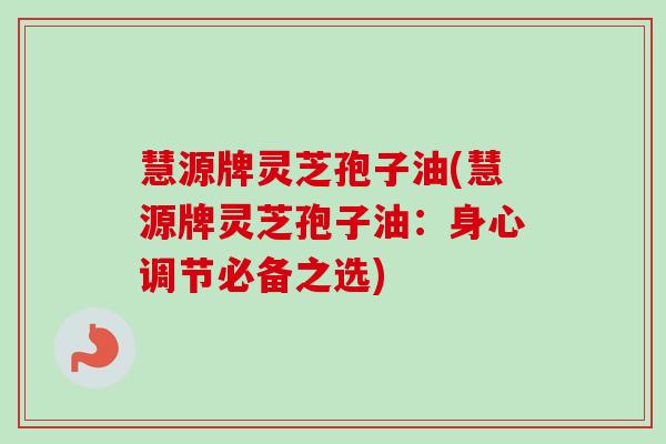 慧源牌灵芝孢子油(慧源牌灵芝孢子油:身心调节必备之选) 慧源牌灵芝孢子油(慧源牌灵芝孢子油:身心调节必备之选)