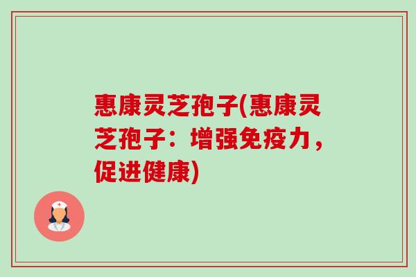 惠康灵芝孢子(惠康灵芝孢子:增强免疫力,促进健康) 惠康灵芝孢子(惠康灵芝孢子:增强免疫力,促进健康)