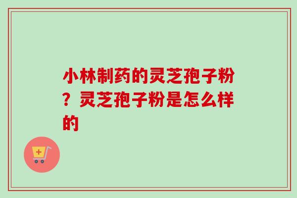 小林制药的灵芝孢子粉?灵芝孢子粉是怎么样的 小林制药的灵芝孢子粉?灵芝孢子粉是怎么样的