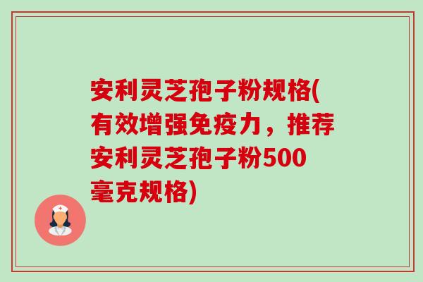 安利灵芝孢子粉规格(有效增强免疫力,推荐安利灵芝孢子粉500毫克规格) 安利灵芝孢子粉规格(有效增强免疫力,推荐安利灵芝孢子粉500毫克规格)