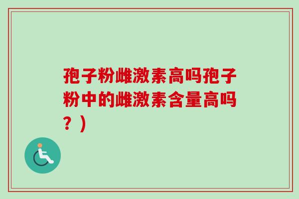 孢子粉雌激素高吗孢子粉中的雌激素含量高吗?) 孢子粉雌激素高吗孢子粉中的雌激素含量高吗?)