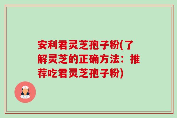 安利君灵芝孢子粉(了解灵芝的正确方法:推荐吃君灵芝孢子粉) 安利君灵芝孢子粉(了解灵芝的正确方法:推荐吃君灵芝孢子粉)