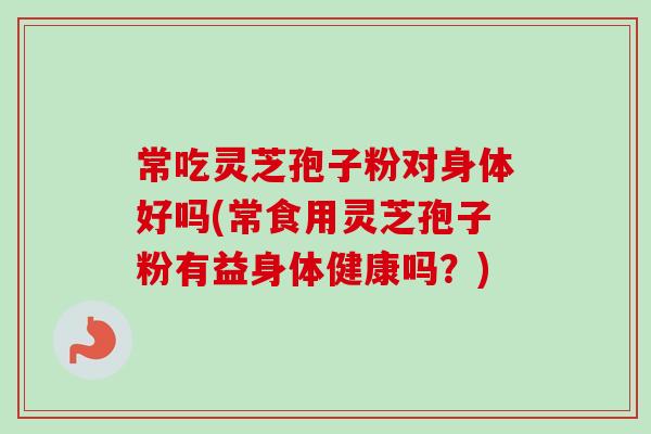 常吃灵芝孢子粉对身体好吗(常食用灵芝孢子粉有益身体健康吗?) 常吃灵芝孢子粉对身体好吗(常食用灵芝孢子粉有益身体健康吗?)