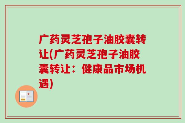 广药灵芝孢子油胶囊转让(广药灵芝孢子油胶囊转让：健康品市场机遇)